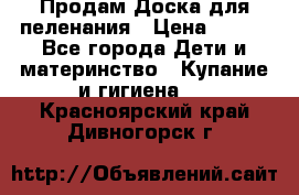 Продам Доска для пеленания › Цена ­ 100 - Все города Дети и материнство » Купание и гигиена   . Красноярский край,Дивногорск г.